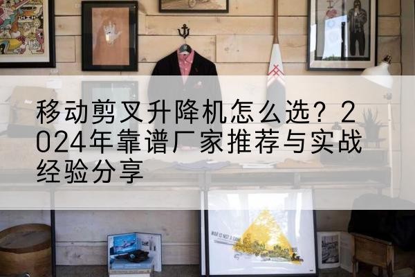 崇州升降平台厂家推荐-移动剪叉升降机怎么选？2024年靠谱厂家推荐与实战经验分享