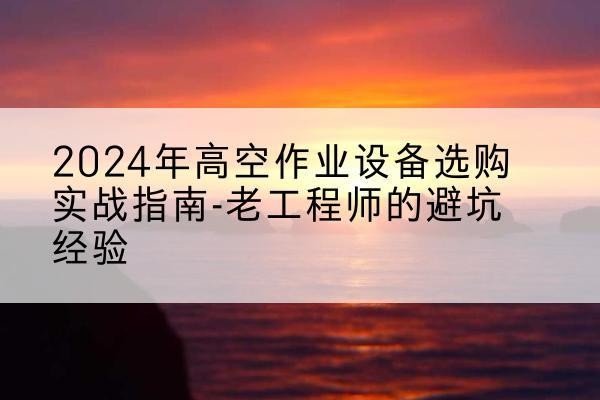 崇州高空作业升降机厂家推荐-2024年高空作业设备选购实战指南-老工程师的避坑经验
