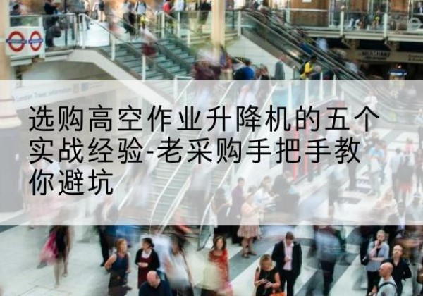 崇州高空作业升降机厂家-选购高空作业升降机的五个实战经验-老采购手把手教你避坑