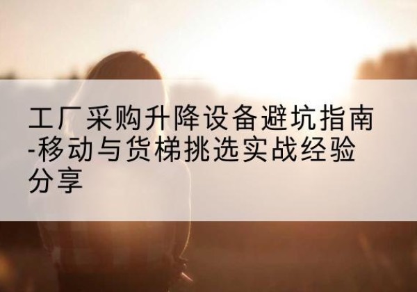 崇州移动式升降机怎么选-工厂采购升降设备避坑指南-移动与货梯挑选实战经验分享