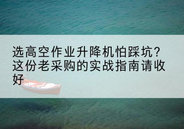 崇州高空作业升降机厂家推荐-选高空作业升降机怕踩坑？这份老采购的实战指南请收好