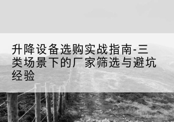 崇州移动式升降机厂家推荐-升降设备选购实战指南-三类场景下的厂家筛选与避坑经验