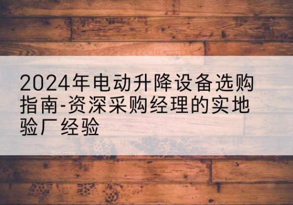 崇州电动剪叉升降平台厂家-2024年电动升降设备选购指南-资深采购经理的实地验厂经验