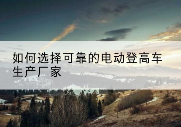 崇州电动登高车厂家-如何选择可靠的电动登高车生产厂家