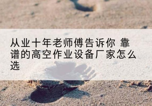 崇州高空作业升降机厂家推荐-从业十年老师傅告诉你 靠谱的高空作业设备厂家怎么选