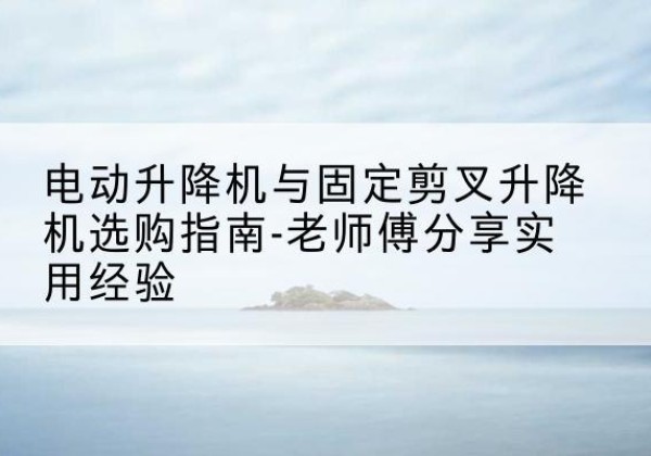 崇州电动升降机怎么选-电动升降机与固定剪叉升降机选购指南-老师傅分享实用经验