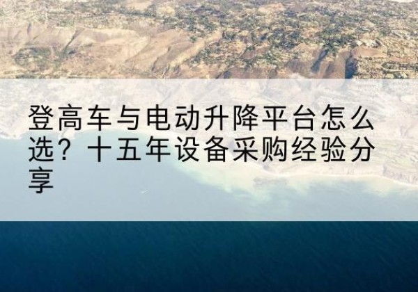 崇州登高车厂家厂家-登高车与电动升降平台怎么选？十五年设备采购经验分享