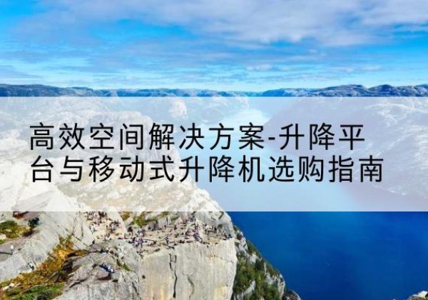 崇州升降平台厂家-*空间解决方案-升降平台与移动式升降机选购指南