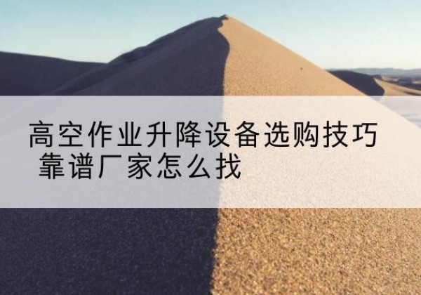 崇州电动升降平台厂家推荐-高空作业升降设备选购技巧 靠谱厂家怎么找