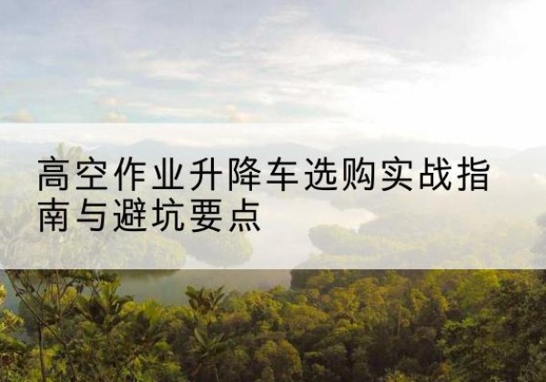 崇州升降车怎么选-高空作业升降车选购实战指南与避坑要点