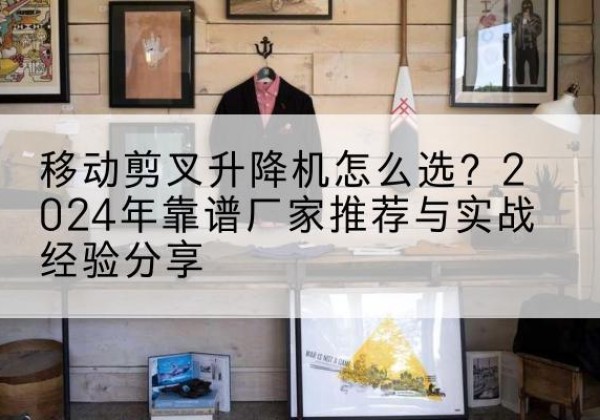 崇州升降平台厂家推荐-移动剪叉升降机怎么选？2024年靠谱厂家推荐与实战经验分享