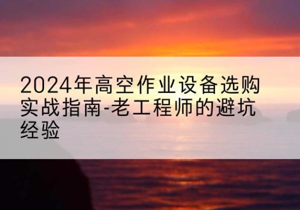 崇州高空作业升降机厂家推荐-2024年高空作业设备选购实战指南-老工程师的避坑经验