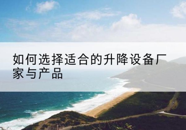 崇州电动升降平台厂家-如何选择适合的升降设备厂家与产品